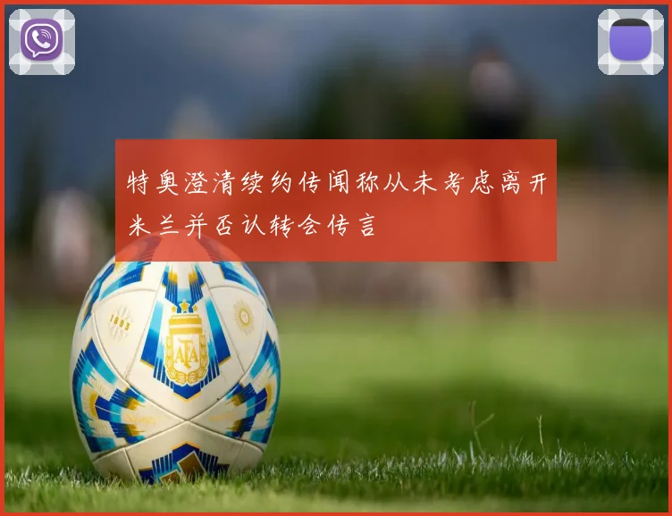 特奥澄清续约传闻称从未考虑离开米兰并否认转会传言