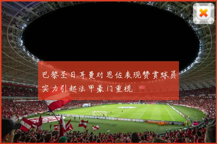 巴黎圣日耳曼对恩佐表现赞赏球员实力引起法甲豪门重视