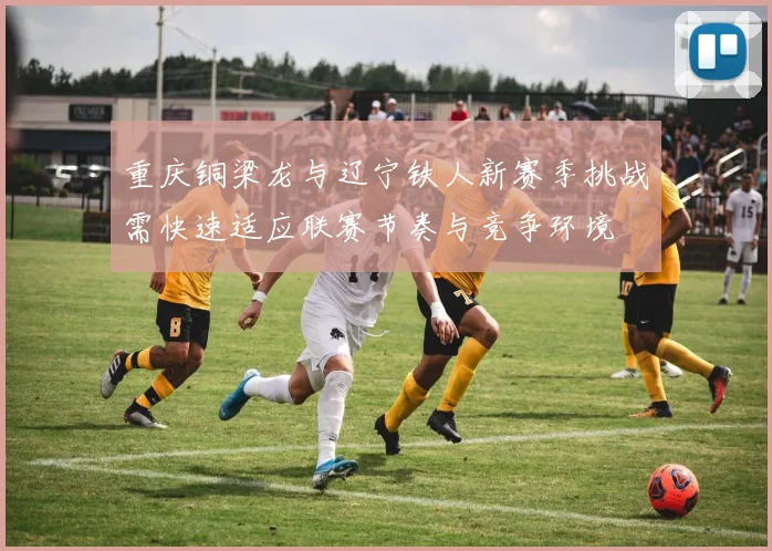 重庆铜梁龙与辽宁铁人新赛季挑战需快速适应联赛节奏与竞争环境