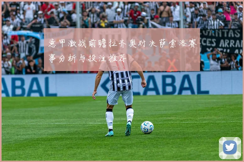 意甲激战前瞻拉齐奥对决萨索洛赛事分析与投注推荐