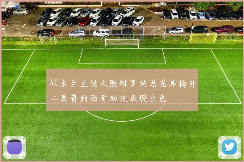 AC米兰主场大胜维罗纳恩昆库梅开二度普利西奇助攻表现出色