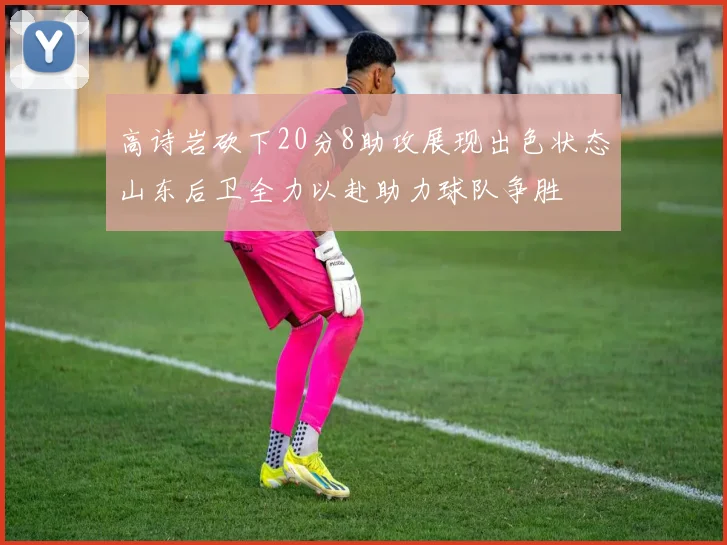 高诗岩砍下20分8助攻展现出色状态山东后卫全力以赴助力球队争胜